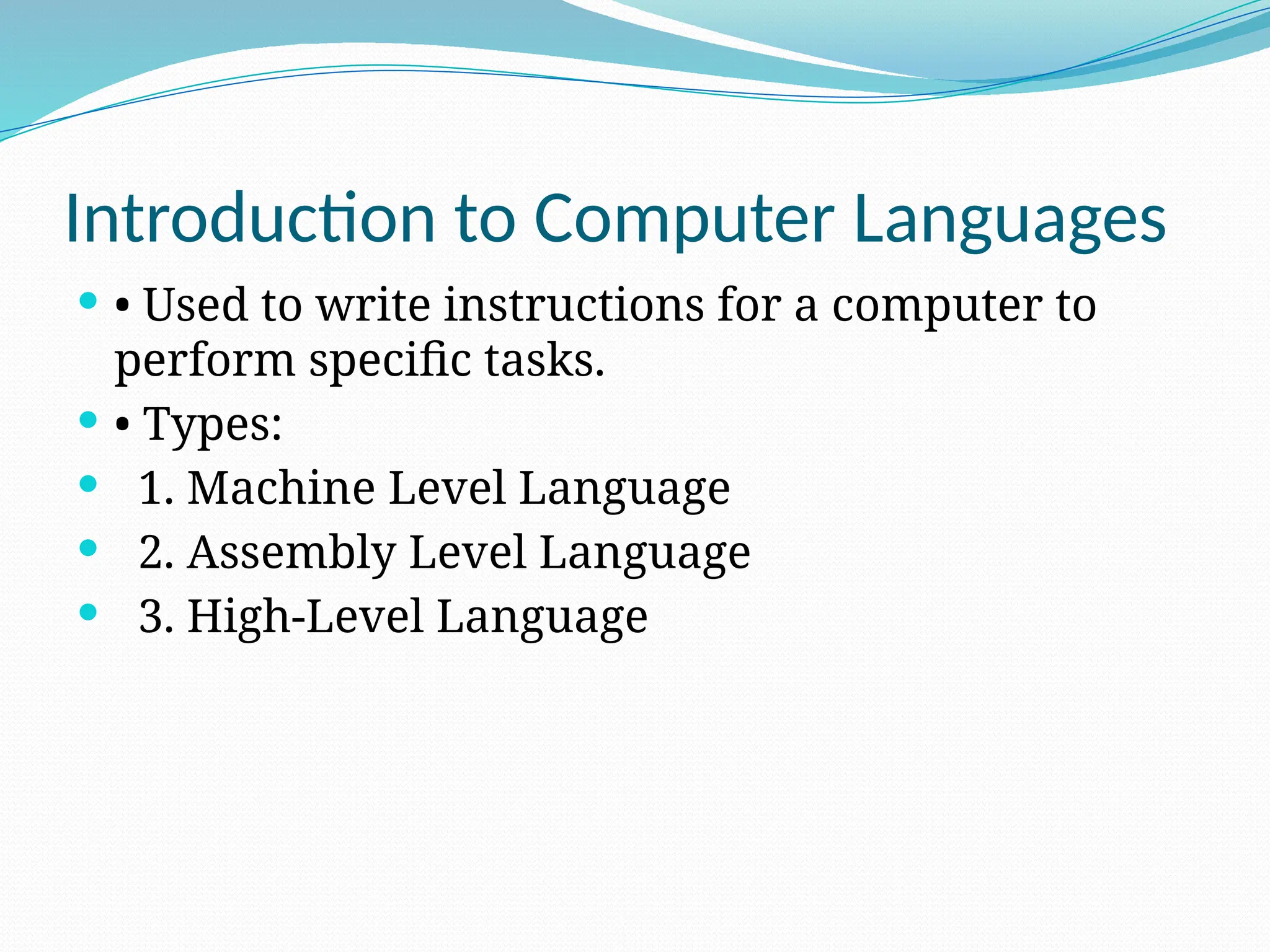Introduction to Computer Languages
 • Used to write instructions for a computer to
perform specific tasks.
 • Types:
 1. Machine Level Language
 2. Assembly Level Language
 3. High-Level Language
 