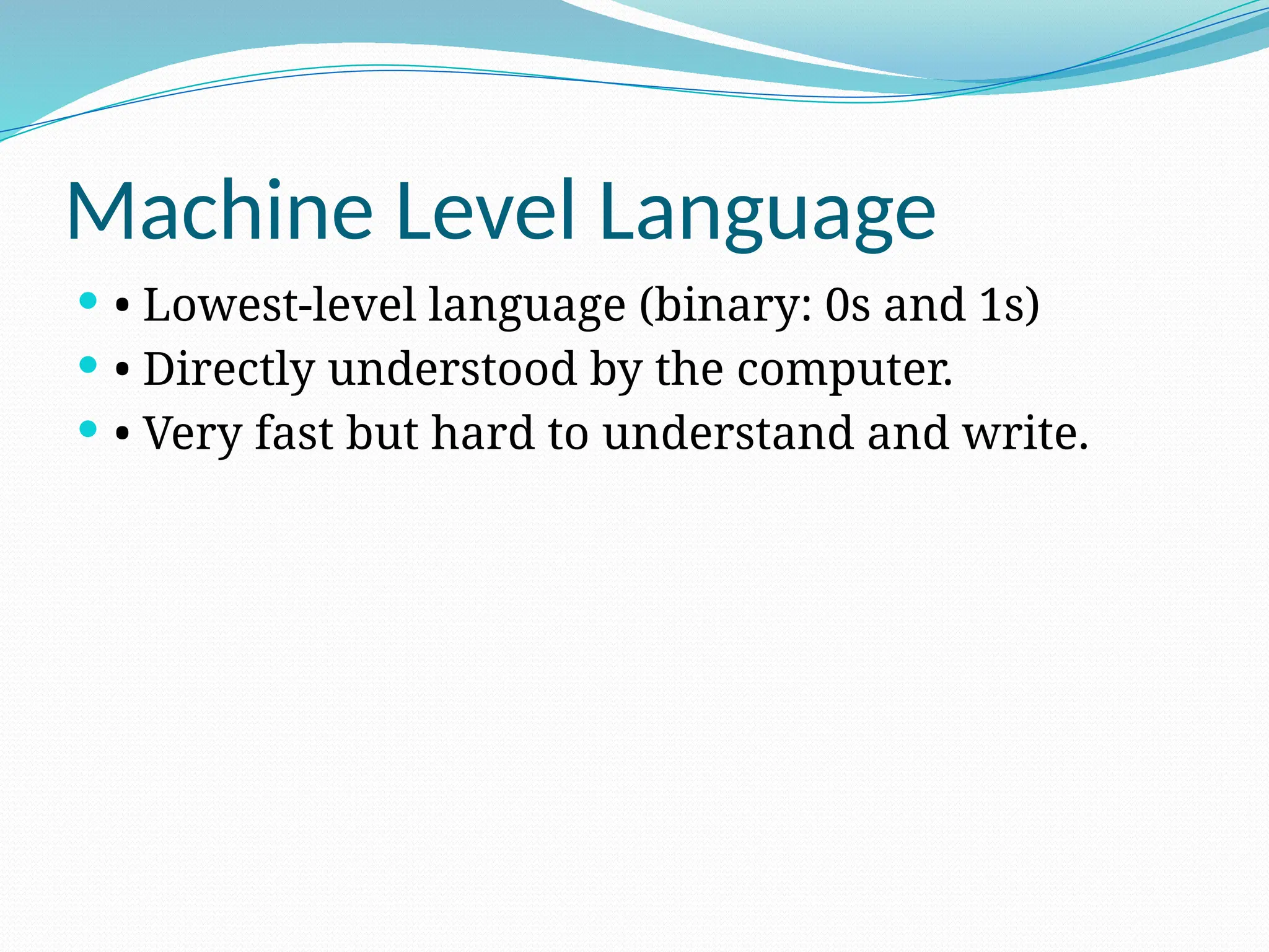 Machine Level Language
 • Lowest-level language (binary: 0s and 1s)
 • Directly understood by the computer.
 • Very fast but hard to understand and write.
 