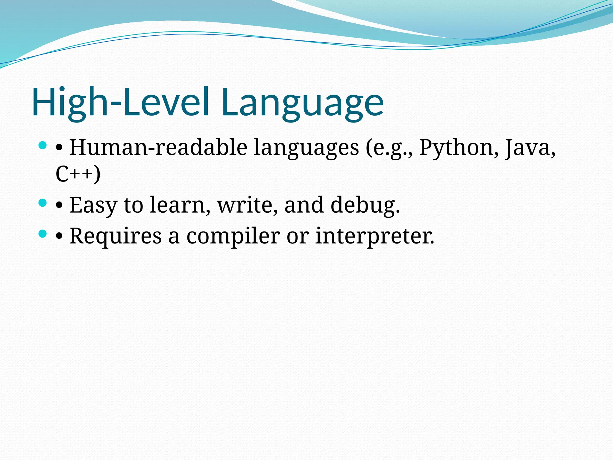 High-Level Language
 • Human-readable languages (e.g., Python, Java,
C++)
 • Easy to learn, write, and debug.
 • Requires a compiler or interpreter.
 