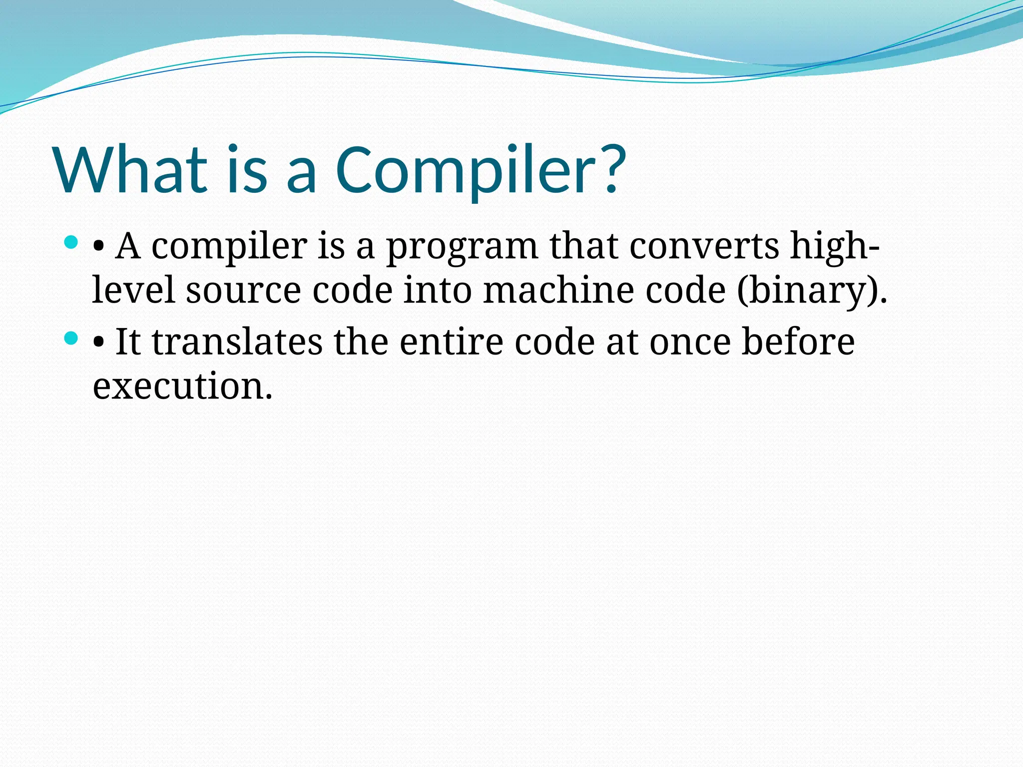 What is a Compiler?
 • A compiler is a program that converts high-
level source code into machine code (binary).
 • It translates the entire code at once before
execution.
 