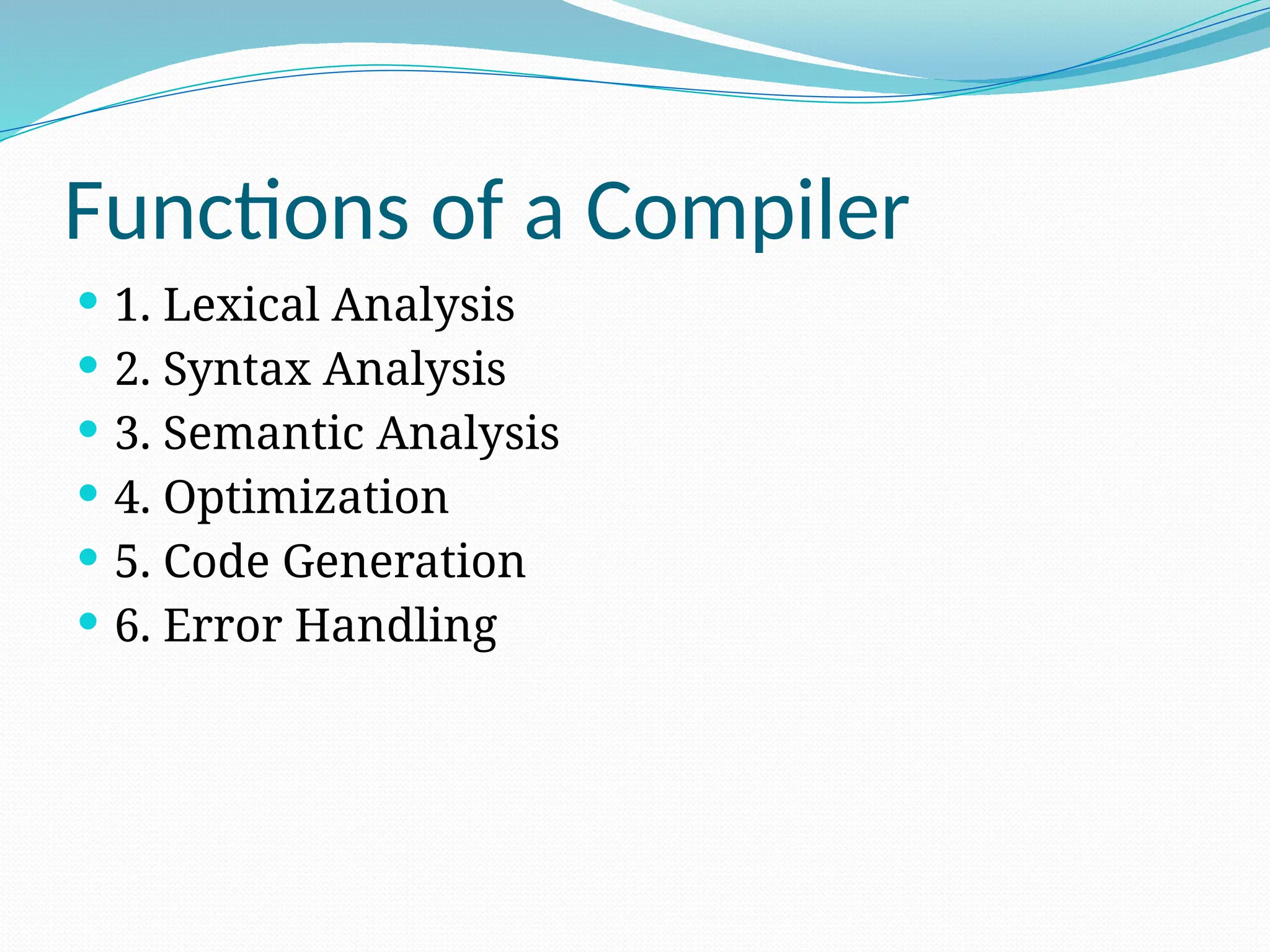 Functions of a Compiler
 1. Lexical Analysis
 2. Syntax Analysis
 3. Semantic Analysis
 4. Optimization
 5. Code Generation
 6. Error Handling
 