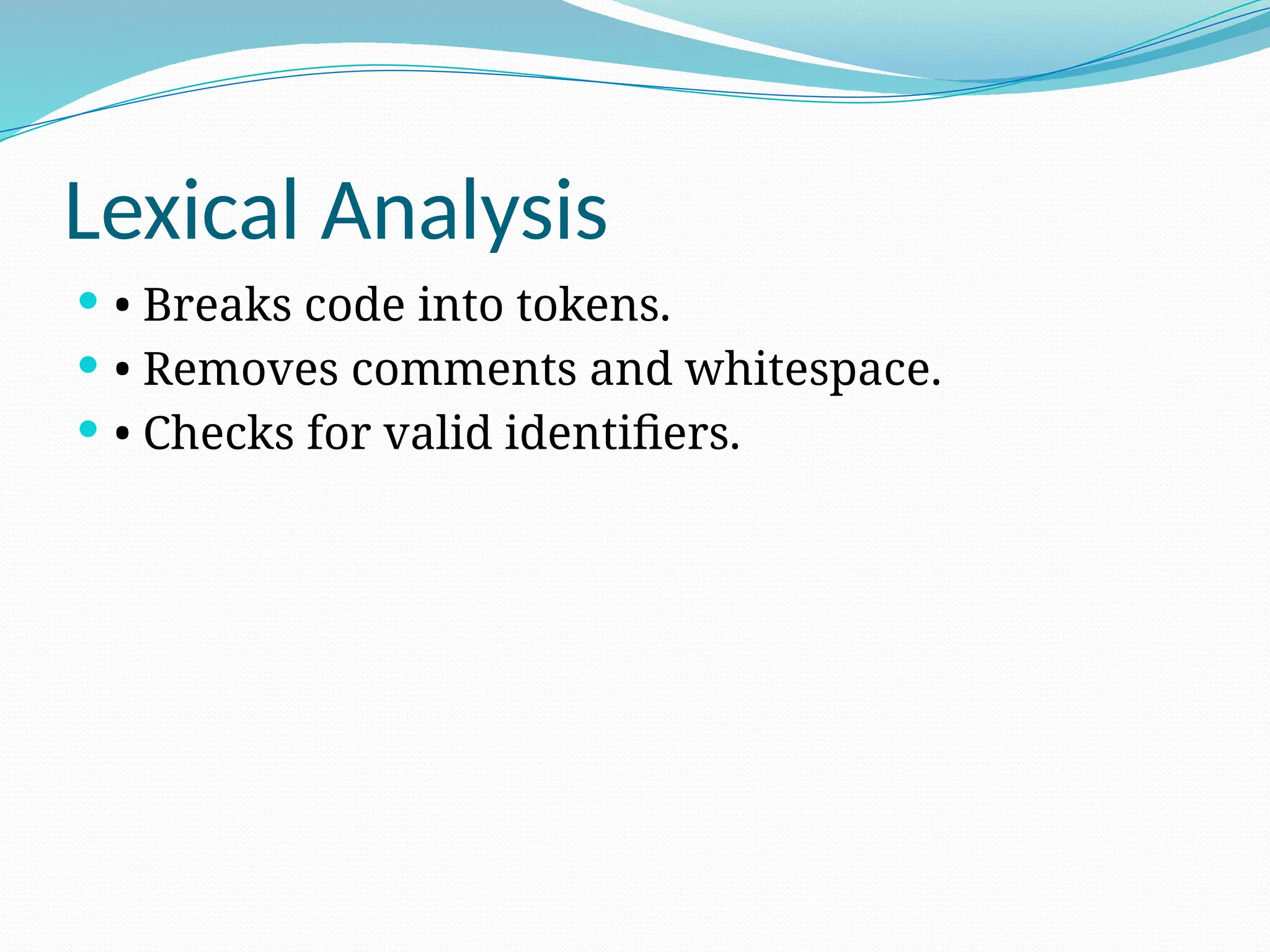 Lexical Analysis
 • Breaks code into tokens.
 • Removes comments and whitespace.
 • Checks for valid identifiers.
 
