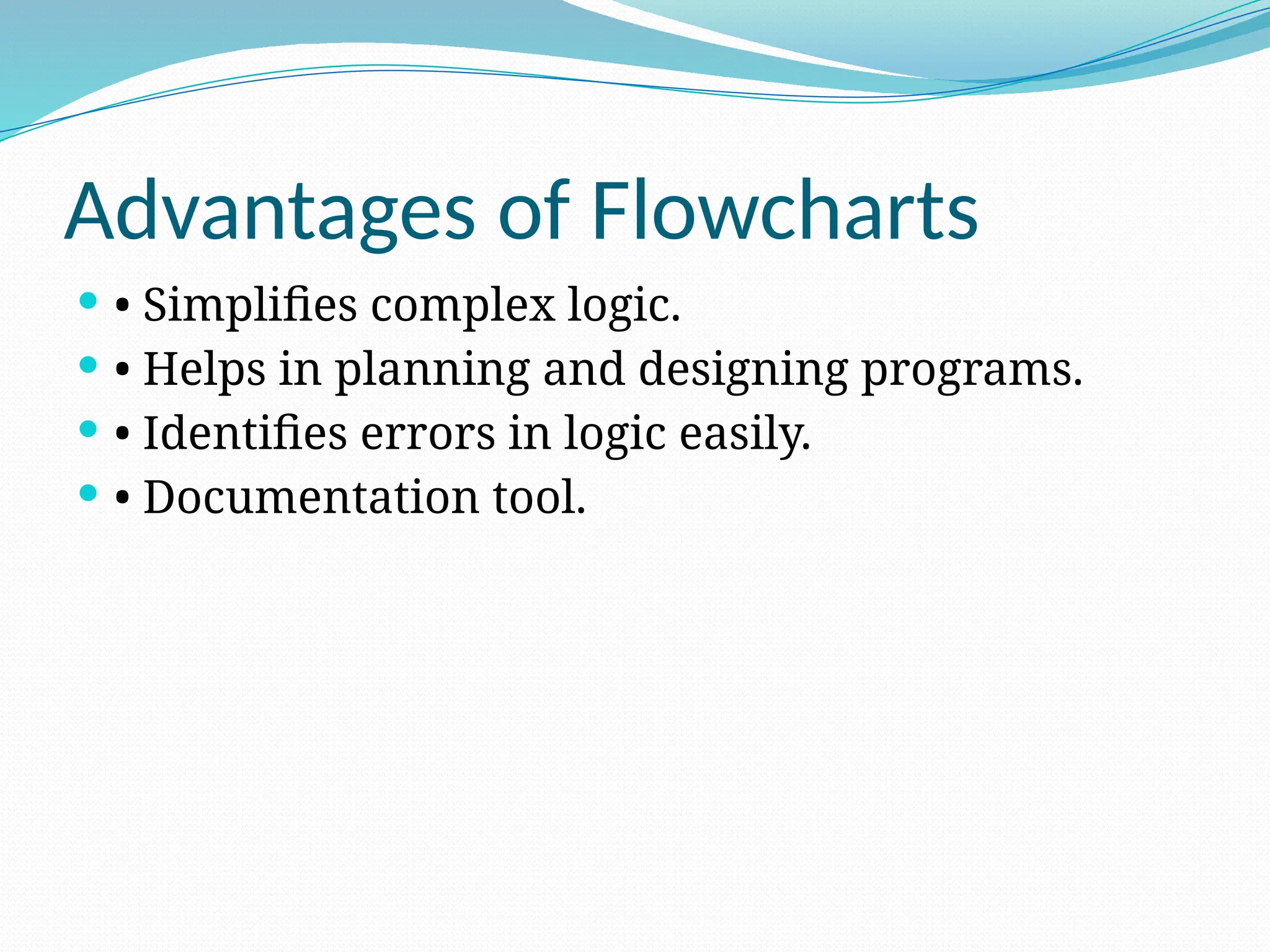 Advantages of Flowcharts
 • Simplifies complex logic.
 • Helps in planning and designing programs.
 • Identifies errors in logic easily.
 • Documentation tool.
 