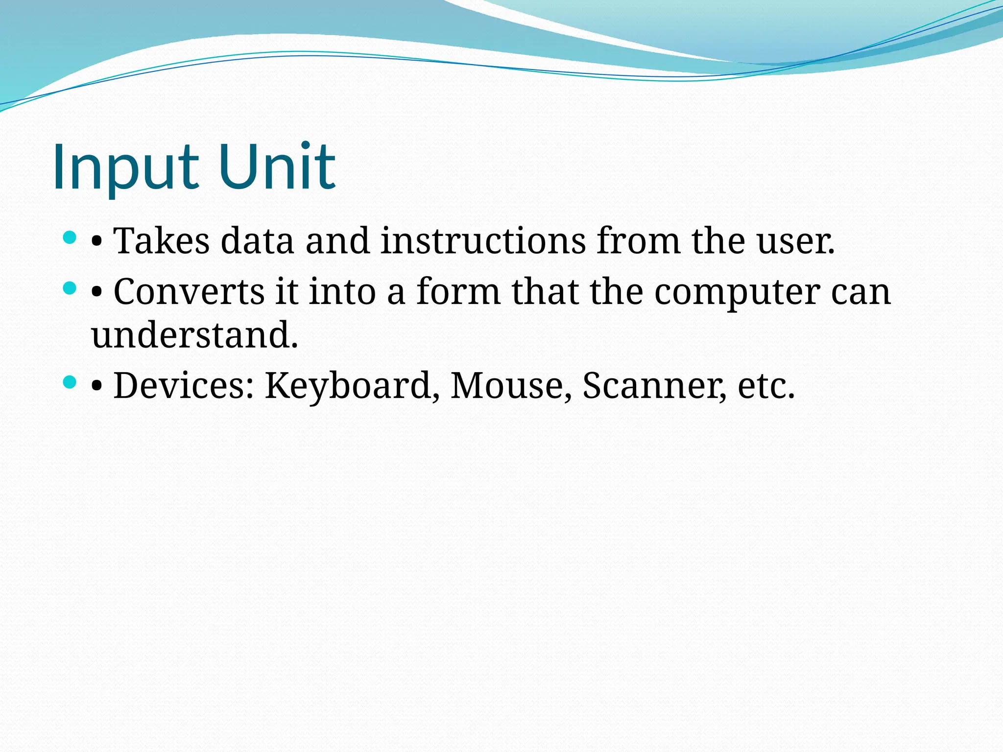 Input Unit
 • Takes data and instructions from the user.
 • Converts it into a form that the computer can
understand.
 • Devices: Keyboard, Mouse, Scanner, etc.
 