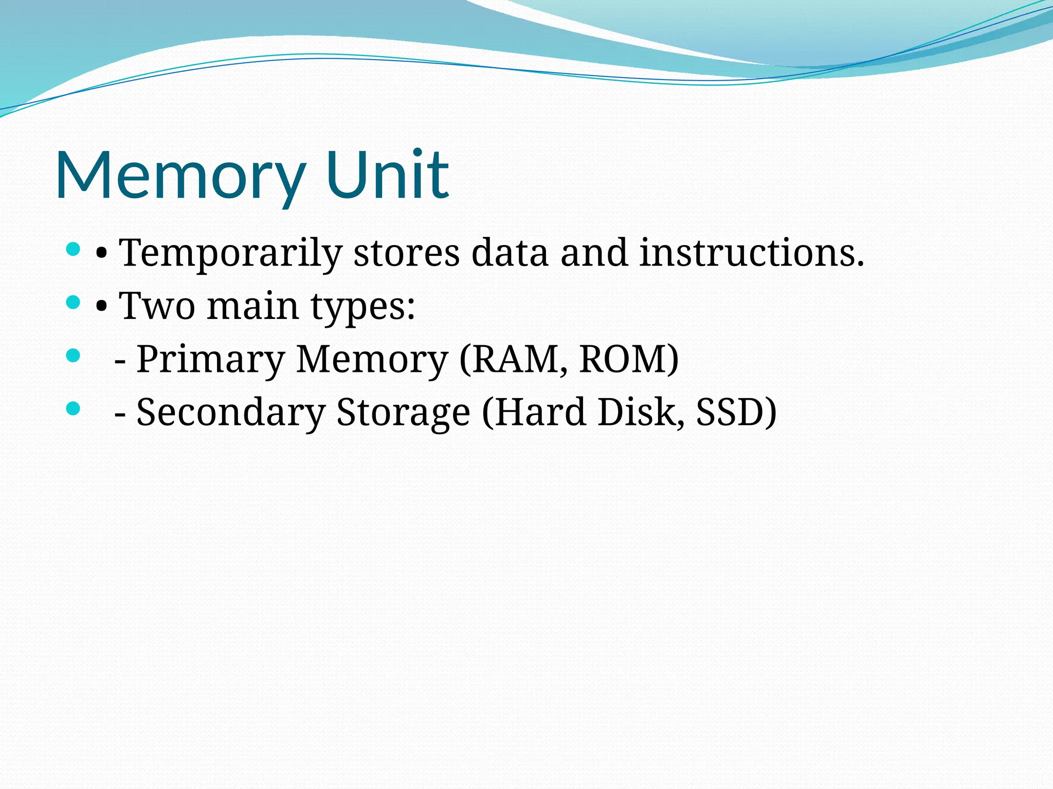 Memory Unit
 • Temporarily stores data and instructions.
 • Two main types:
 - Primary Memory (RAM, ROM)
 - Secondary Storage (Hard Disk, SSD)
 