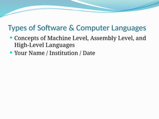 Types of Software & Computer Languages
 Concepts of Machine Level, Assembly Level, and
High-Level Languages
 Your Name / Institution / Date
 