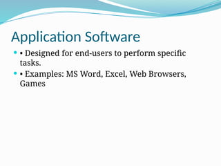 Application Software
 • Designed for end-users to perform specific
tasks.
 • Examples: MS Word, Excel, Web Browsers,
Games
 