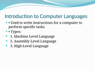 Introduction to Computer Languages
 • Used to write instructions for a computer to
perform specific tasks.
 • Types:
 1. Machine Level Language
 2. Assembly Level Language
 3. High-Level Language
 