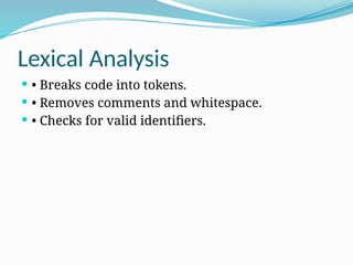 Lexical Analysis
 • Breaks code into tokens.
 • Removes comments and whitespace.
 • Checks for valid identifiers.
 