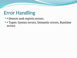 Error Handling
 • Detects and reports errors.
 • Types: Syntax errors, Semantic errors, Runtime
errors
 