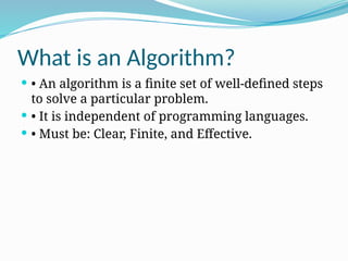 What is an Algorithm?
 • An algorithm is a finite set of well-defined steps
to solve a particular problem.
 • It is independent of programming languages.
 • Must be: Clear, Finite, and Effective.
 