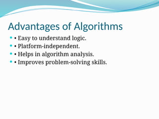 Advantages of Algorithms
 • Easy to understand logic.
 • Platform-independent.
 • Helps in algorithm analysis.
 • Improves problem-solving skills.
 