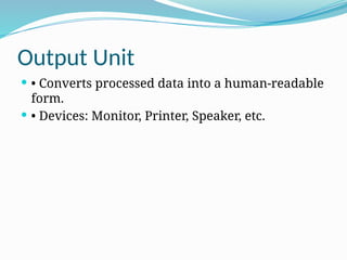 Output Unit
 • Converts processed data into a human-readable
form.
 • Devices: Monitor, Printer, Speaker, etc.
 