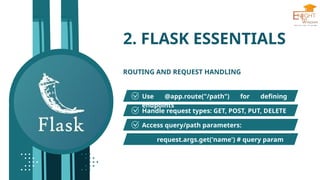 2. FLASK ESSENTIALS
ROUTING AND REQUEST HANDLING
Use @app.route("/path") for defining
endpoints
Handle request types: GET, POST, PUT, DELETE
Access query/path parameters:
request.args.get('name') # query param
 