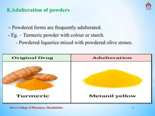 Alva's College of Pharmacy, Moodubidire 16
8.Adulteration of powders
- Powdered forms are frequently adulterated.
- Eg. – Turmeric powder with colour or starch.
- Powdered liquorice mixed with powdered olive stones.
 