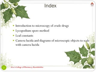 Index
Alva's College of Pharmacy, Moodubidire
2
 Introduction to microscopy of crude drugs
 Lycopodium spore method
 Leaf constants
 Camera lucida and diagrams of microscopic objects to scale
with camera lucida
 