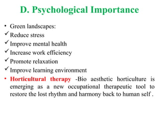 D. Psychological Importance
• Green landscapes:
Reduce stress
Improve mental health
Increase work efficiency
Promote relaxation
Improve learning environment
• Horticultural therapy -Bio aesthetic horticulture is
emerging as a new occupational therapeutic tool to
restore the lost rhythm and harmony back to human self .
 