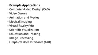 • Example Applications
• Computer-Aided Design (CAD)
• Video Games
• Animation and Movies
• Medical Imaging
• Virtual Reality (VR)
• Scientific Visualization
• Education and Training
• Image Processing
• Graphical User Interfaces (GUI)
 
