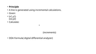 • Principle
• A line is generated using incremental calculations.
• Given:
• (x1,y1)
(x2,y2)
• Calculate:
•
(increments)
• DDA Formula( digital differential analyzer)
 