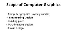 Scope of Computer Graphics
• Computer graphics is widely used in:
1. Engineering Design
• Building plans
• Machine parts design
• Circuit design
 