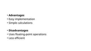 • Advantages
• Easy implementation
• Simple calculations
• Disadvantages
• Uses floating-point operations
• Less efficient
 