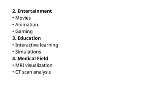 2. Entertainment
• Movies
• Animation
• Gaming
3. Education
• Interactive learning
• Simulations
4. Medical Field
• MRI visualization
• CT scan analysis
 