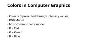 Colors in Computer Graphics
• Color is represented through intensity values.
• RGB Model
• Most common color model.
• R = Red
• G = Green
• B = Blue
 