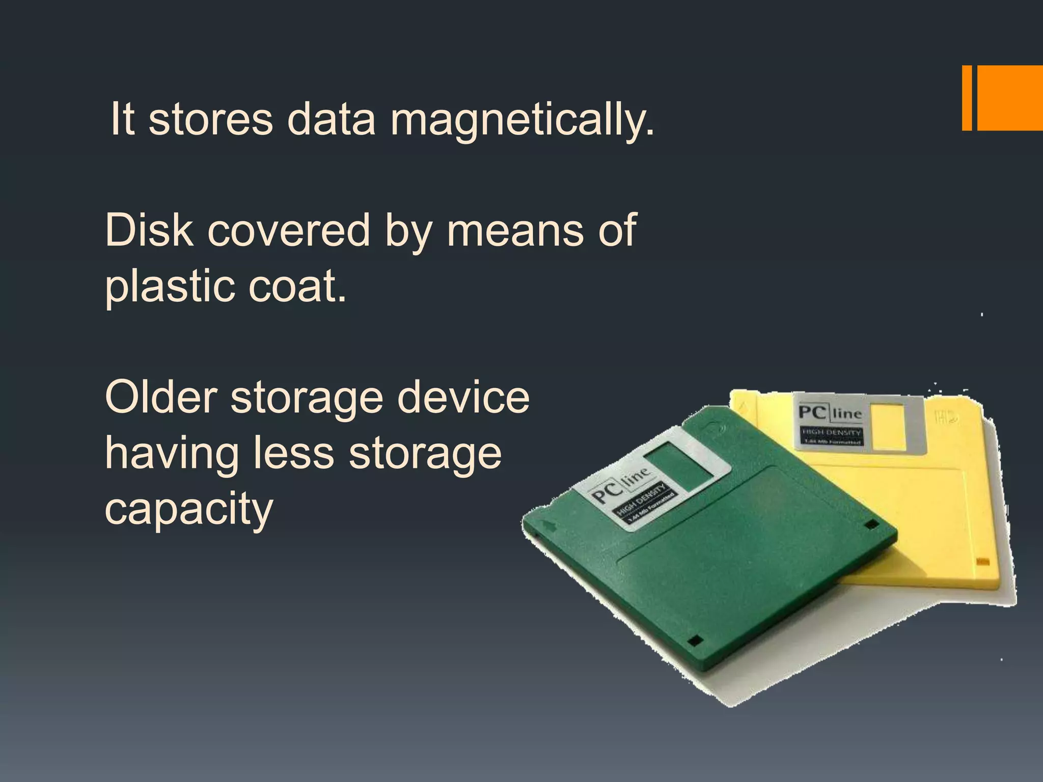 It stores data magnetically.
Disk covered by means of
plastic coat.
Older storage device
having less storage
capacity