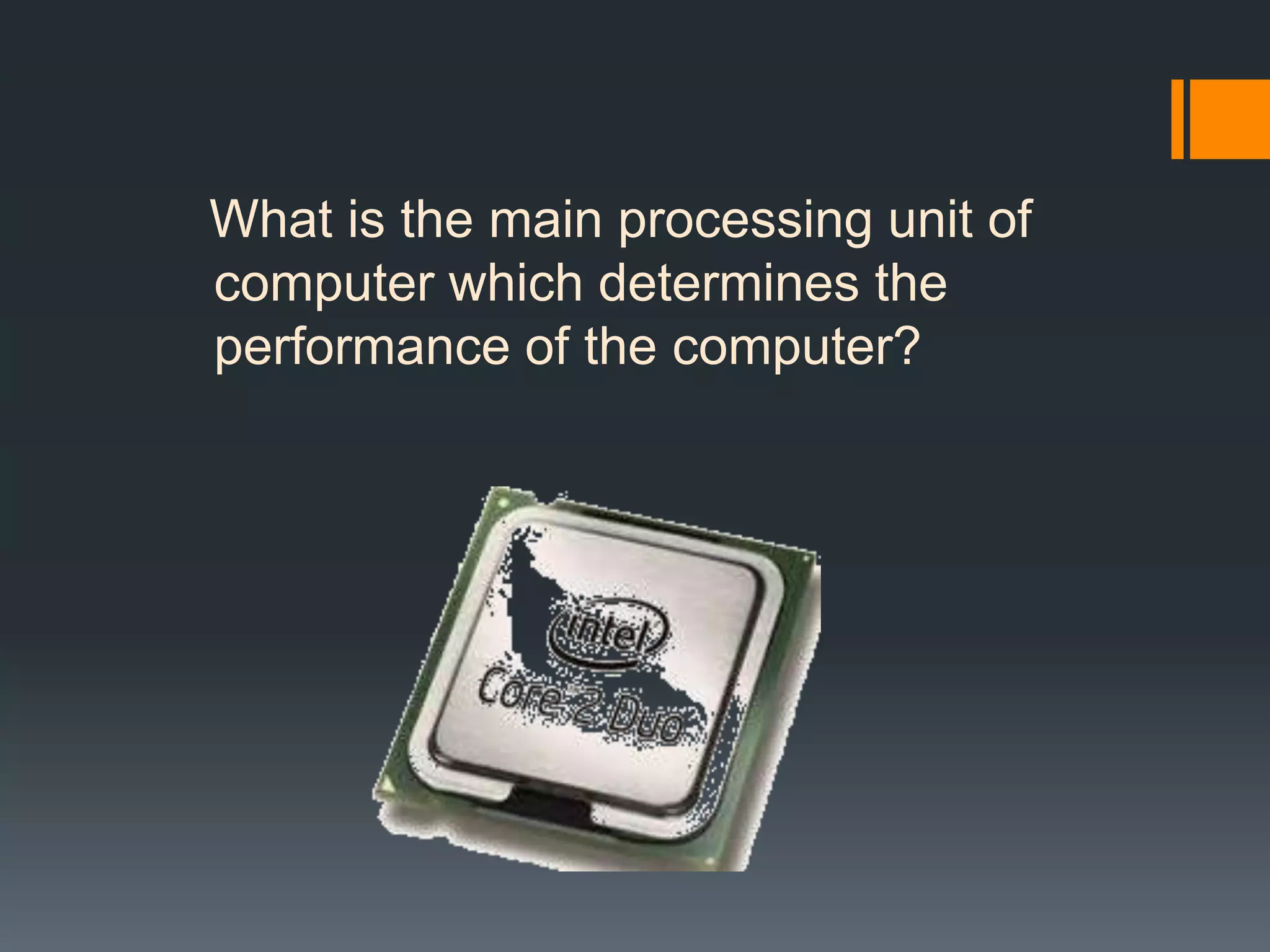 What is the main processing unit of
computer which determines the
performance of the computer?