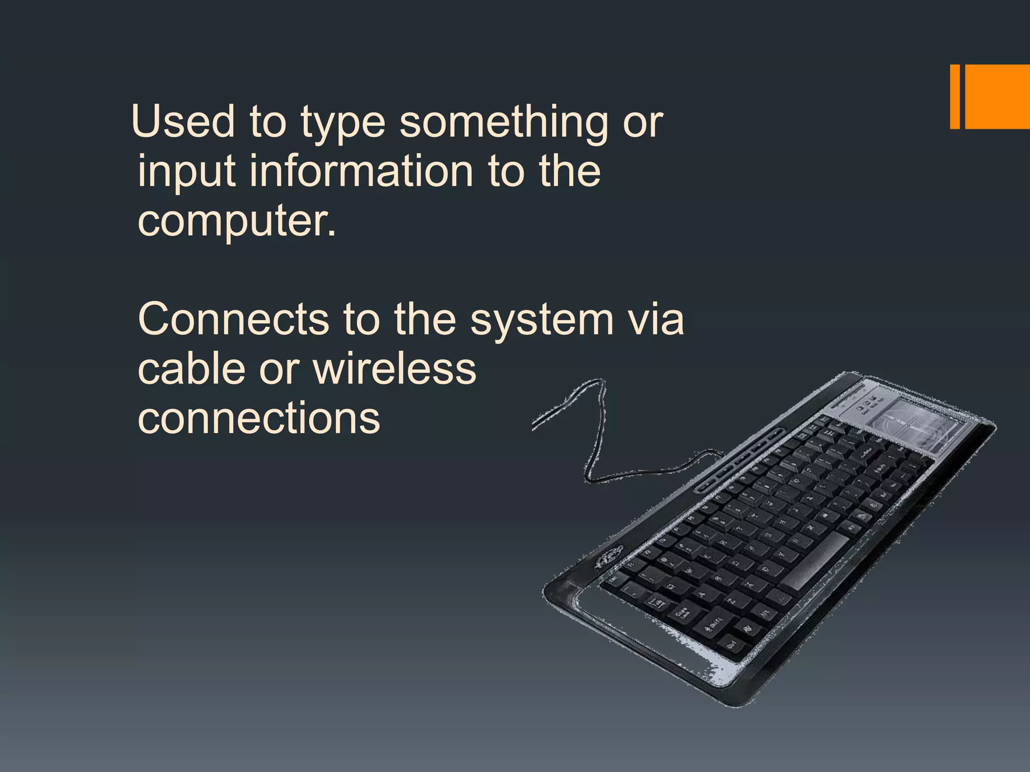Used to type something or
input information to the
computer.
Connects to the system via
cable or wireless
connections