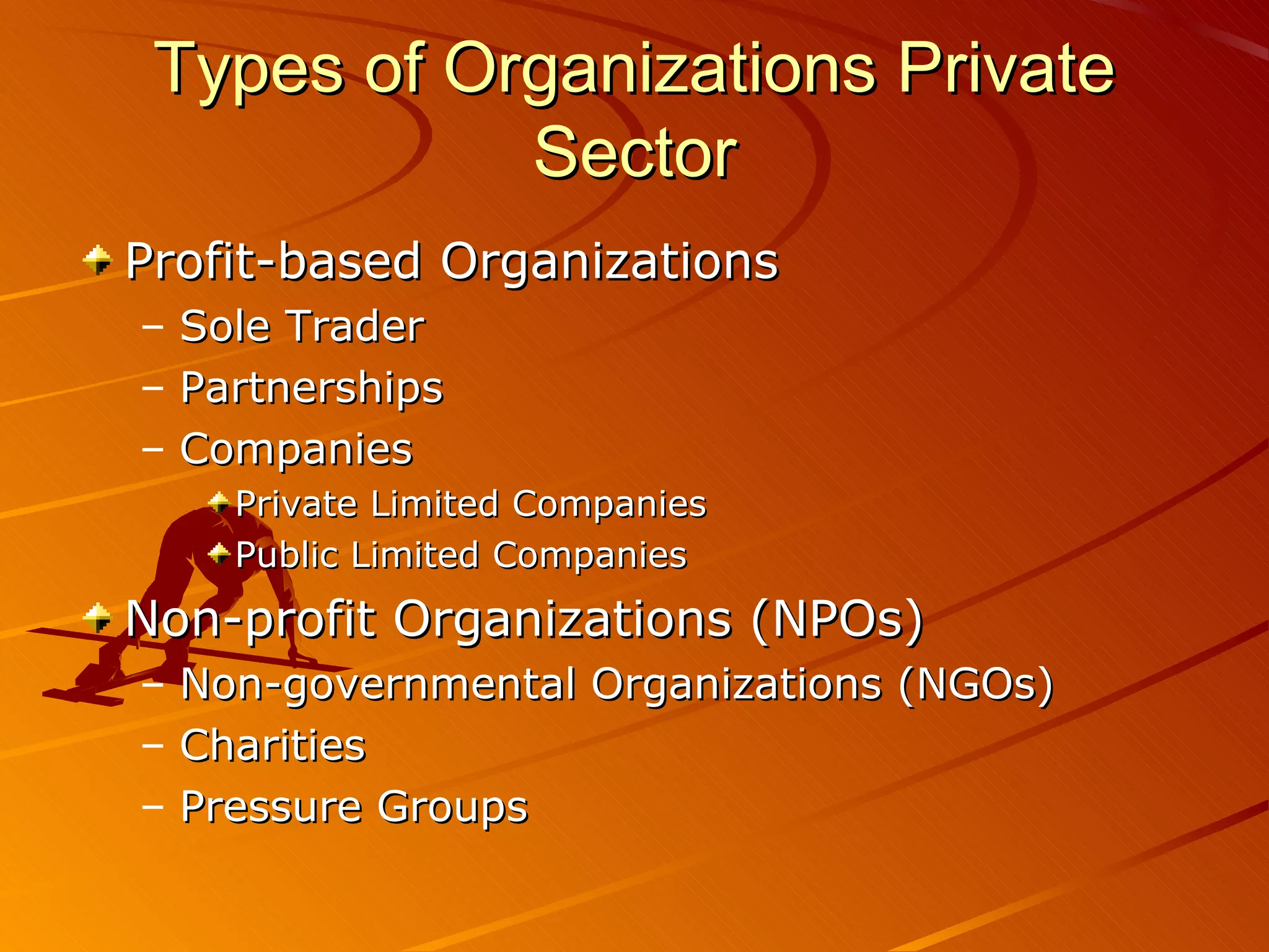 Types of Organizations Private
Sector
Profit-based Organizations
– Sole Trader
– Partnerships
– Companies
Private Limited Companies
Public Limited Companies
Non-profit Organizations (NPOs)
– Non-governmental Organizations (NGOs)
– Charities
– Pressure Groups