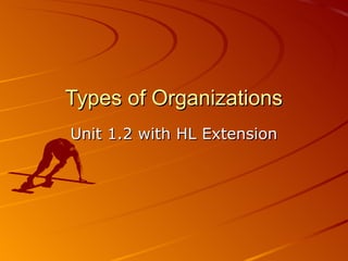 Types of Organizations
Unit 1.2 with HL Extension
 