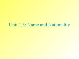 Unit 1.3 :   N ame and  N ationality 