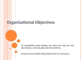 Organizational Objectives
To accomplish great things, we must not only act, but
also dream, not only plan, but also believe.
Anatole France (1844-1924), Nobel Prize for Literature.
 