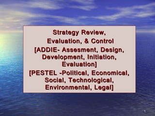 11
Strategy Review,Strategy Review,
Evaluation, & ControlEvaluation, & Control
[ADDIE- Assesment, Design,[ADDIE- Assesment, Design,
Development, Initiation,Development, Initiation,
Evaluation]Evaluation]
[PESTEL -Political, Economical,[PESTEL -Political, Economical,
Social, Technological,Social, Technological,
Environmental, Legal]Environmental, Legal]
 