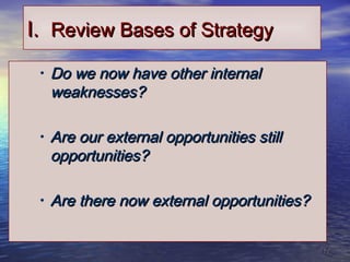 1717
I.I. Review Bases of StrategyReview Bases of Strategy
• Do we now have other internalDo we now have other internal
weaknesses?weaknesses?
• Are our external opportunities stillAre our external opportunities still
opportunities?opportunities?
• Are there now external opportunities?Are there now external opportunities?
 
