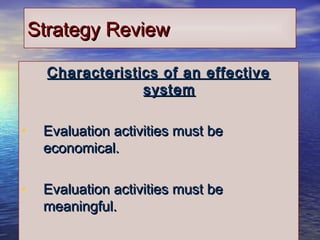 2525
Strategy ReviewStrategy Review
Characteristics of an effectiveCharacteristics of an effective
systemsystem
• Evaluation activities must beEvaluation activities must be
economical.economical.
• Evaluation activities must beEvaluation activities must be
meaningful.meaningful.
 