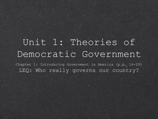 Unit 1: Theories of
Democratic Government
Chapter 1: Introducing Government in America (p.p. 16-20)
 LEQ: Who really governs our country?
 