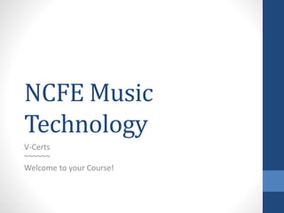 NCFE Music
Technology
V-Certs
~~~~~~
Welcome to your Course!
 