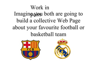 Imagine you both are going to build a collective Web Page about your favourite football or basketball team Work in pairs 