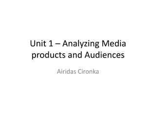Unit 1 – Analyzing Media
products and Audiences
Airidas Cironka
 