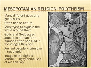  Many different gods and
goddesses
 Often tied to nature
 Men trying to explain the
world around them
 Gods and Goddesses
appear in human form –
humans often see God in
the images they see
 Ancient people – primitive
– not stupid
 Image to the right is
Marduk – Bybylonian God
of Air and Sky
 