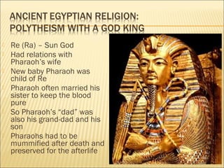  Re (Ra) – Sun God
 Had relations with
Pharaoh’s wife
 New baby Pharaoh was
child of Re
 Pharaoh often married his
sister to keep the blood
pure
 So Pharaoh’s “dad” was
also his grand-dad and his
son
 Pharaohs had to be
mummified after death and
preserved for the afterlife
 