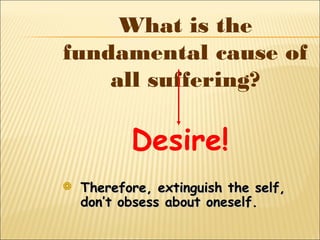 What is the
fundamental cause of
all suffering?
Desire!
 Therefore, extinguish the self,Therefore, extinguish the self,
don’t obsess about oneself.don’t obsess about oneself.
 