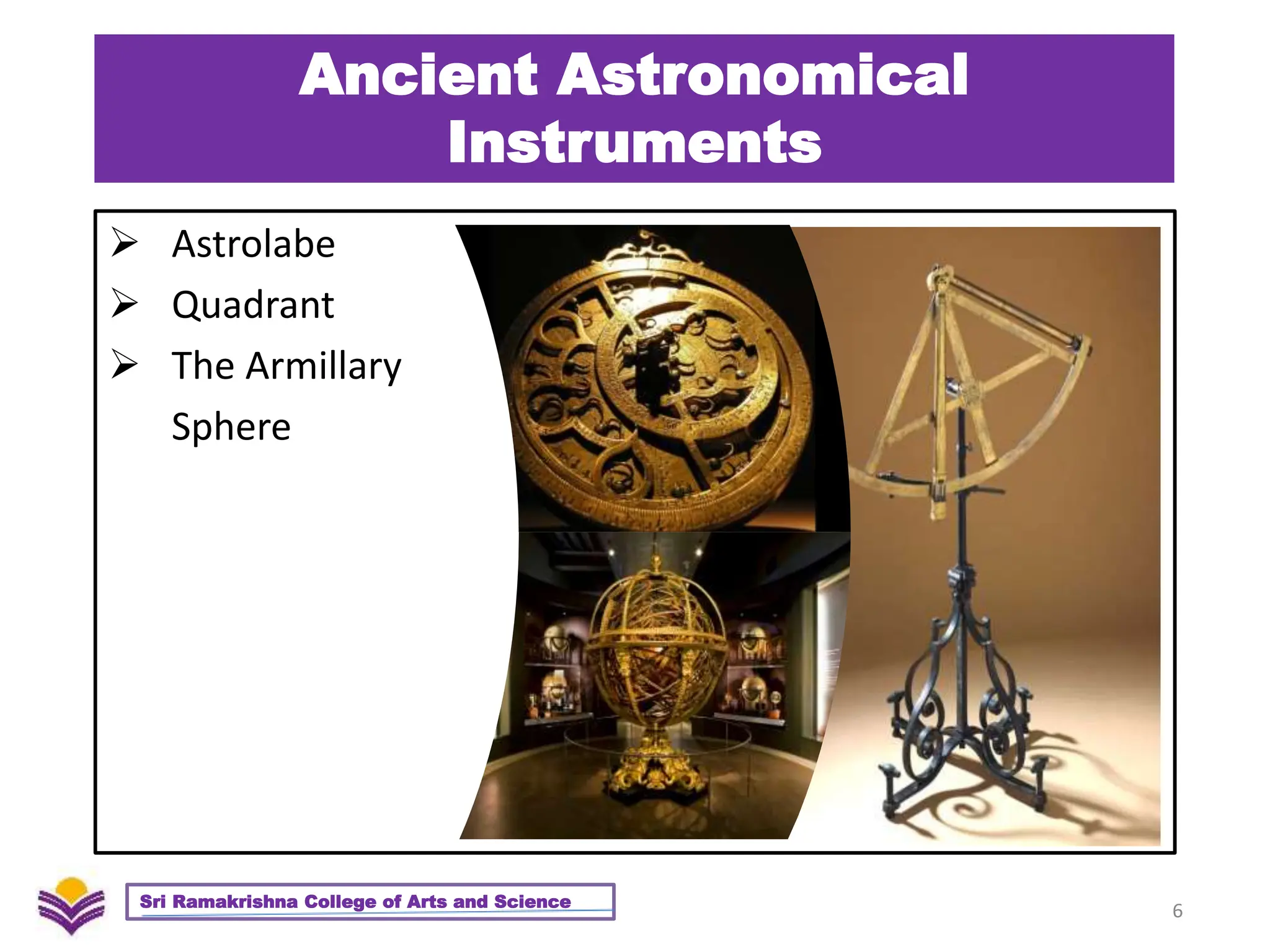 Ancient Astronomical
Instruments
 Astrolabe
 Quadrant
 The Armillary
Sphere
6
Sri Ramakrishna College of Arts and Science
 