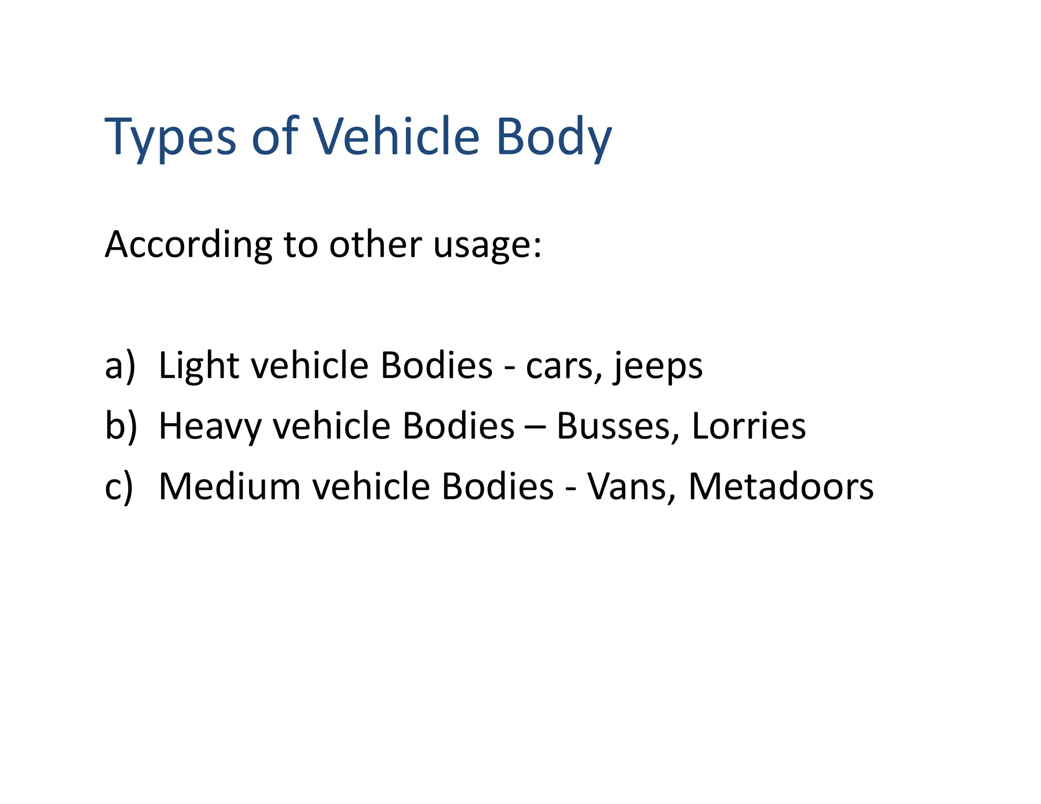 Types of Vehicle Body
According to other usage:
a) Light vehicle Bodies - cars, jeeps
b) Heavy vehicle Bodies – Busses, Lorries
c) Medium vehicle Bodies - Vans, Metadoors
 