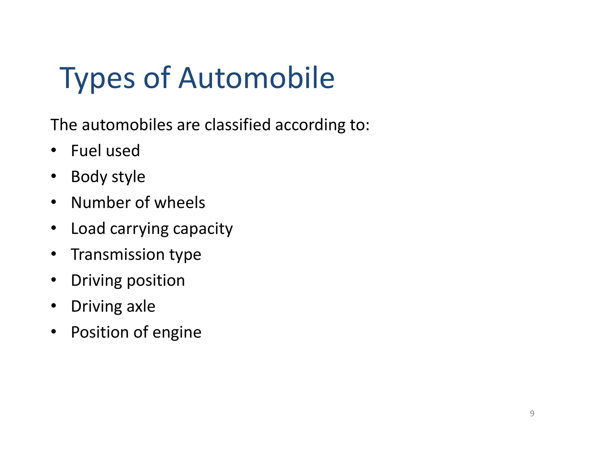 Types of Automobile
The automobiles are classified according to:
• Fuel used
• Body style
• Number of wheels
• Load carrying capacity
• Transmission type
• Driving position
• Driving axle
• Position of engine
9
 