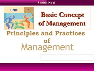 Basic Concept of Management   Principles and Practices  of Session No :1  1 UNIT 
