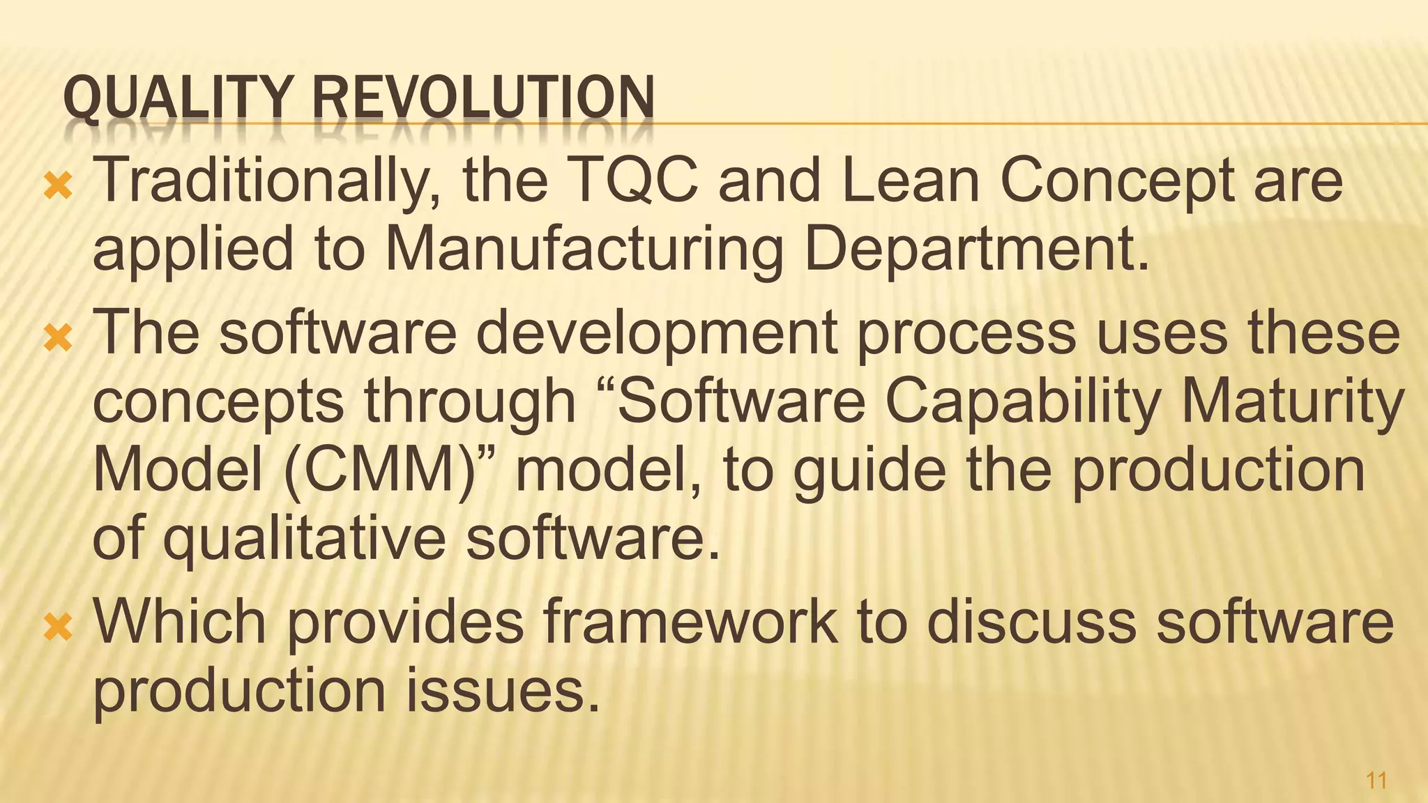 QUALITY REVOLUTION
 Traditionally, the TQC and Lean Concept are
applied to Manufacturing Department.
 The software development process uses these
concepts through “Software Capability Maturity
Model (CMM)” model, to guide the production
of qualitative software.
 Which provides framework to discuss software
production issues.
11
 