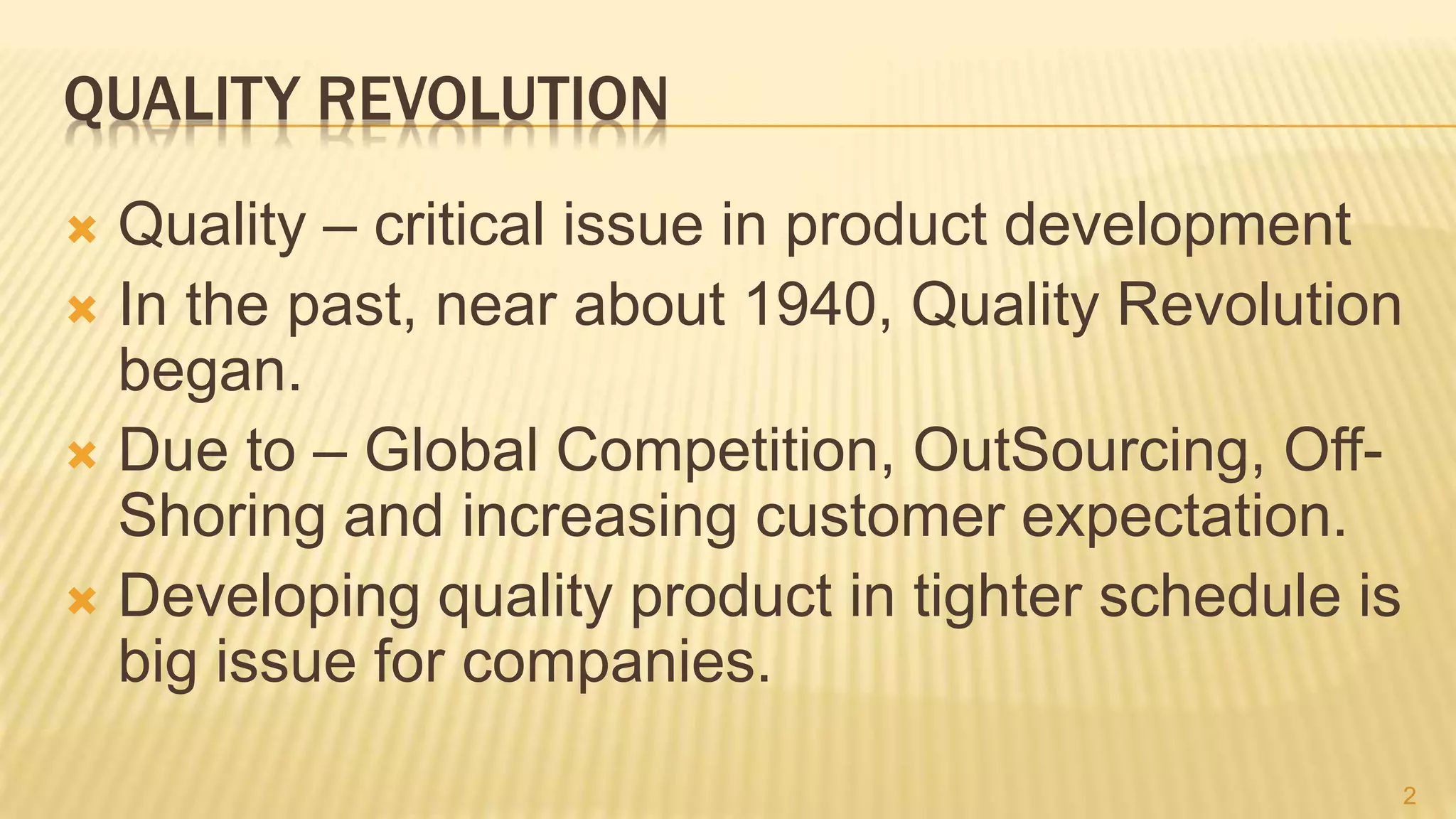 QUALITY REVOLUTION
 Quality – critical issue in product development
 In the past, near about 1940, Quality Revolution
began.
 Due to – Global Competition, OutSourcing, Off-
Shoring and increasing customer expectation.
 Developing quality product in tighter schedule is
big issue for companies.
2
 